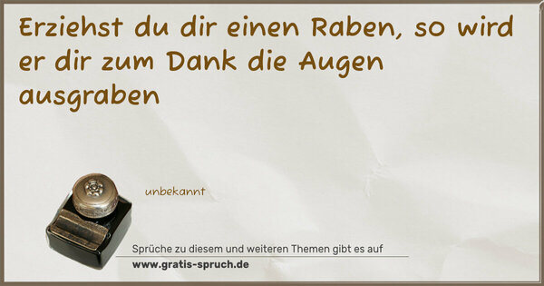 Erziehst du dir einen Raben,
so wird er dir zum Dank die Augen ausgraben