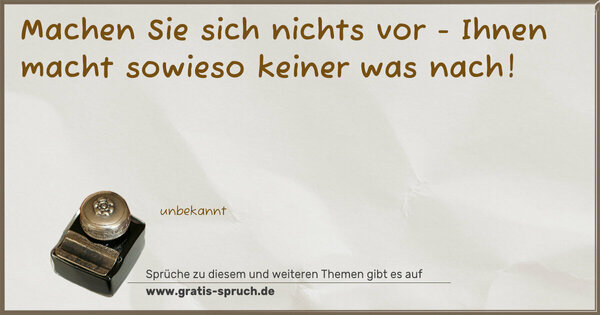 Machen Sie sich nichts vor -
Ihnen macht sowieso keiner was nach!