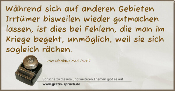 Während sich auf anderen Gebieten Irrtümer bisweilen wieder gutmachen lassen, ist dies bei Fehlern, die man im Kriege begeht, unmöglich, weil sie sich sogleich rächen.