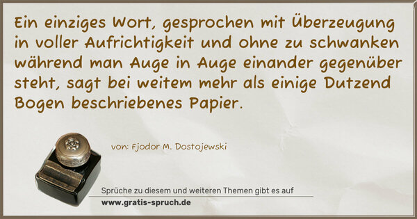 Ein einziges Wort, gesprochen mit Überzeugung in voller Aufrichtigkeit und ohne zu schwanken während man Auge in Auge einander gegenüber steht, sagt bei weitem mehr als einige Dutzend Bogen beschriebenes Papier.