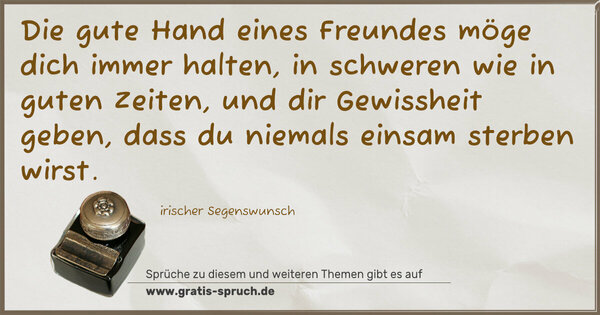 Die gute Hand eines Freundes möge dich immer halten,
in schweren wie in guten Zeiten,
und dir Gewissheit geben,
dass du niemals einsam sterben wirst.
