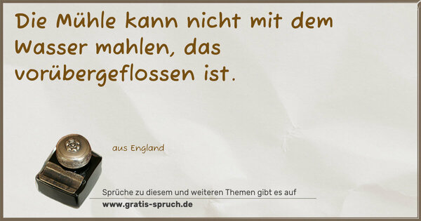 Die Mühle kann nicht mit dem Wasser mahlen,
das vorübergeflossen ist.