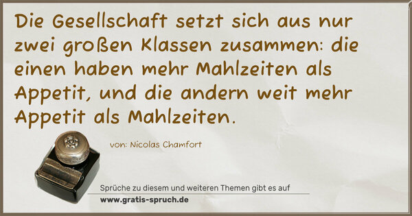Die Gesellschaft
setzt sich aus nur zwei großen Klassen zusammen:
die einen haben mehr Mahlzeiten als Appetit,
und die andern weit mehr Appetit als Mahlzeiten.
