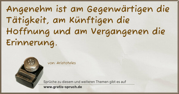 Angenehm ist
am Gegenwärtigen die Tätigkeit,
am Künftigen die Hoffnung
und am Vergangenen die Erinnerung.