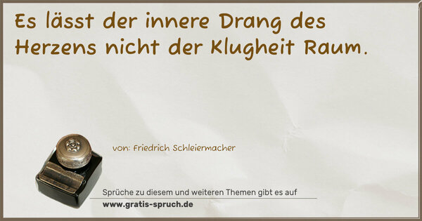 Es lässt der innere Drang des Herzens
nicht der Klugheit Raum.