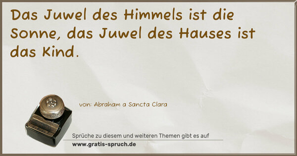 Das Juwel des Himmels ist die Sonne,
das Juwel des Hauses ist das Kind.