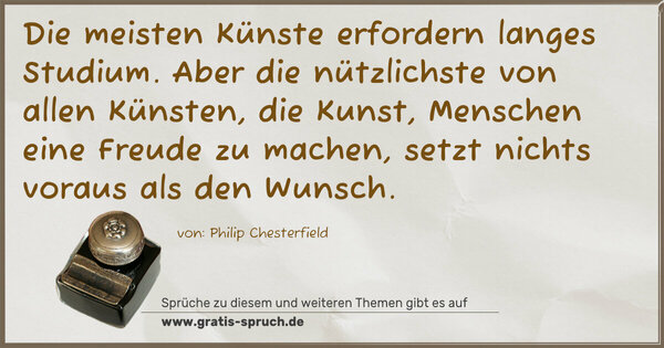 Die meisten Künste erfordern langes Studium.
Aber die nützlichste von allen Künsten,
die Kunst, Menschen eine Freude zu machen,
setzt nichts voraus als den Wunsch.