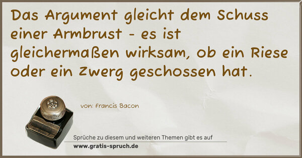 Das Argument gleicht dem Schuss einer Armbrust -
es ist gleichermaßen wirksam,
ob ein Riese oder ein Zwerg geschossen hat.