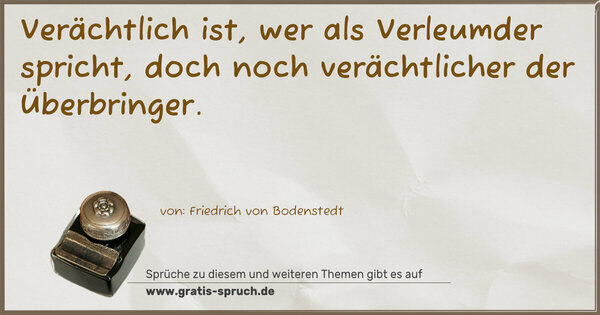 Verächtlich ist, wer als Verleumder spricht,
doch noch verächtlicher der Überbringer.