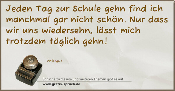 Jeden Tag zur Schule gehn
find ich manchmal gar nicht schön.
Nur dass wir uns wiedersehn,
lässt mich trotzdem täglich gehn!