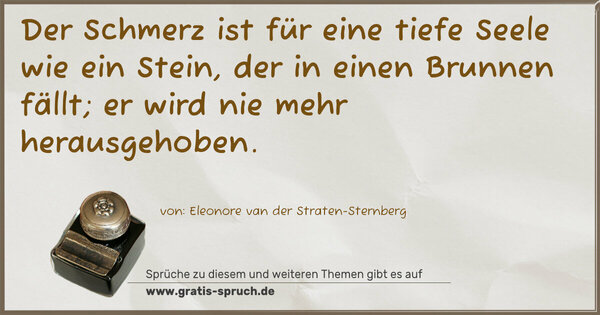 Der Schmerz ist für eine tiefe Seele
wie ein Stein,
der in einen Brunnen fällt;
er wird nie mehr herausgehoben.