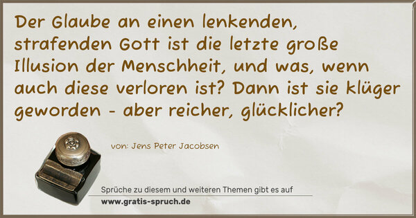 Der Glaube an einen lenkenden, strafenden Gott
ist die letzte große Illusion der Menschheit,
und was, wenn auch diese verloren ist?
Dann ist sie klüger geworden - aber reicher, glücklicher?
