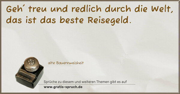 Geh' treu und redlich durch die Welt,
das ist das beste Reisegeld.