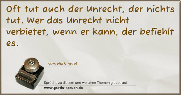 Oft tut auch der Unrecht, der nichts tut.
Wer das Unrecht nicht verbietet, wenn er kann,
der befiehlt es.