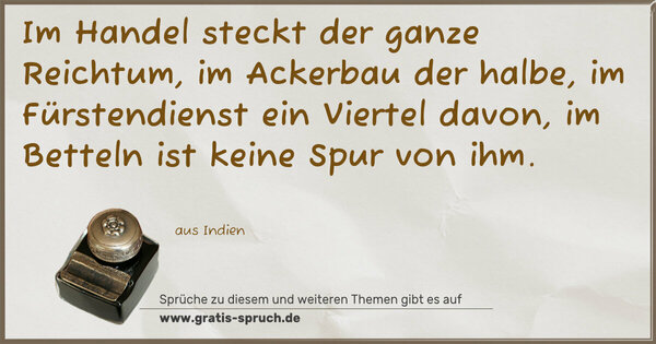 Im Handel steckt der ganze Reichtum,
im Ackerbau der halbe,
im Fürstendienst ein Viertel davon,
im Betteln ist keine Spur von ihm.