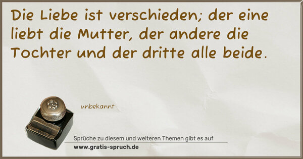 Die Liebe ist verschieden;
der eine liebt die Mutter,
der andere die Tochter
und der dritte alle beide. 