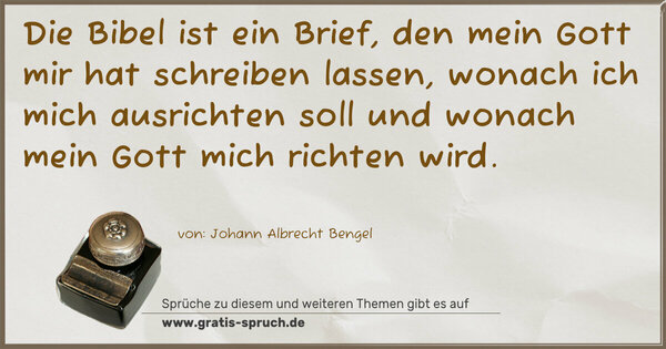 Die Bibel ist ein Brief,
den mein Gott mir hat schreiben lassen,
wonach ich mich ausrichten soll
und wonach mein Gott mich richten wird.