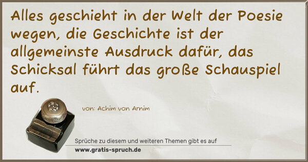 Alles geschieht in der Welt der Poesie wegen,
die Geschichte ist der allgemeinste Ausdruck dafür,
das Schicksal führt das große Schauspiel auf.