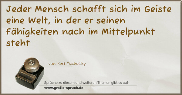 Jeder Mensch schafft sich im Geiste eine Welt,
in der er seinen Fähigkeiten nach im Mittelpunkt steht