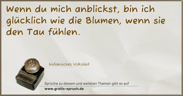 Wenn du mich anblickst,
bin ich glücklich wie die Blumen,
wenn sie den Tau fühlen.