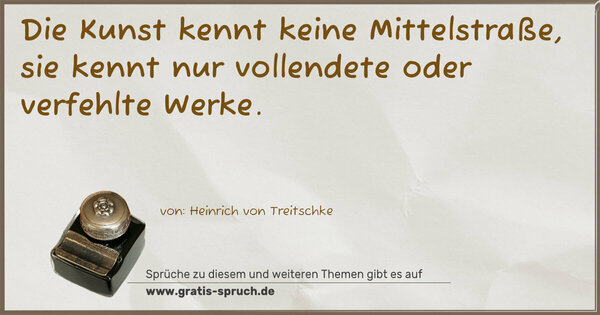 Die Kunst kennt keine Mittelstraße,
sie kennt nur vollendete oder verfehlte Werke.