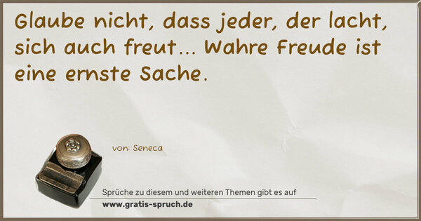 Glaube nicht, dass jeder, der lacht, sich auch freut...
Wahre Freude ist eine ernste Sache.
