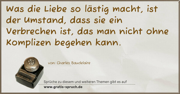 Was die Liebe so lästig macht, ist der Umstand,
dass sie ein Verbrechen ist,
das man nicht ohne Komplizen begehen kann.