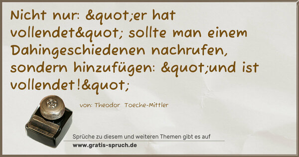 Nicht nur: "er hat vollendet" sollte man einem Dahingeschiedenen nachrufen, sondern hinzufügen: "und ist vollendet!"