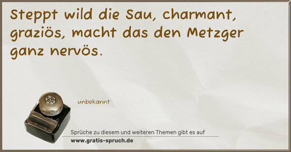 Steppt wild die Sau, charmant, graziös,
macht das den Metzger ganz nervös.