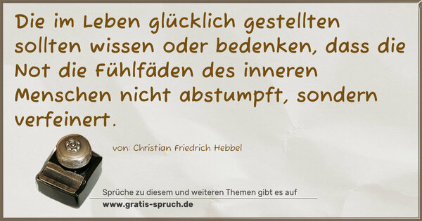 Die im Leben glücklich gestellten sollten wissen oder bedenken, dass die Not die Fühlfäden des inneren Menschen nicht abstumpft, sondern verfeinert.