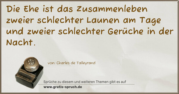 Die Ehe ist das Zusammenleben zweier schlechter Launen am Tage und zweier schlechter Gerüche in der Nacht. 