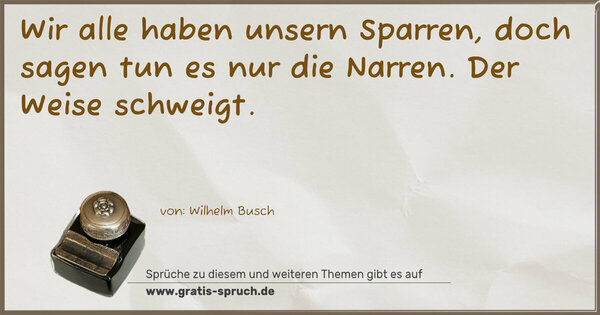 Wir alle haben unsern Sparren,
doch sagen tun es nur die Narren.
Der Weise schweigt.