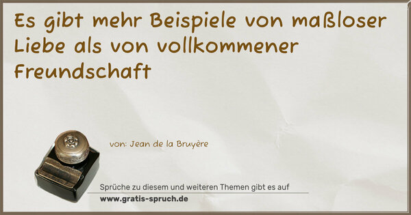 Es gibt mehr Beispiele von maßloser Liebe
als von vollkommener Freundschaft