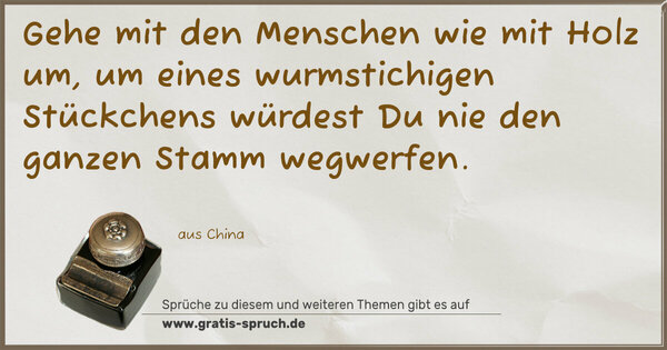 Gehe mit den Menschen wie mit Holz um,
um eines wurmstichigen Stückchens
würdest Du nie den ganzen Stamm wegwerfen.