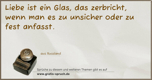 Liebe ist ein Glas, das zerbricht,
wenn man es zu unsicher oder zu fest anfasst.