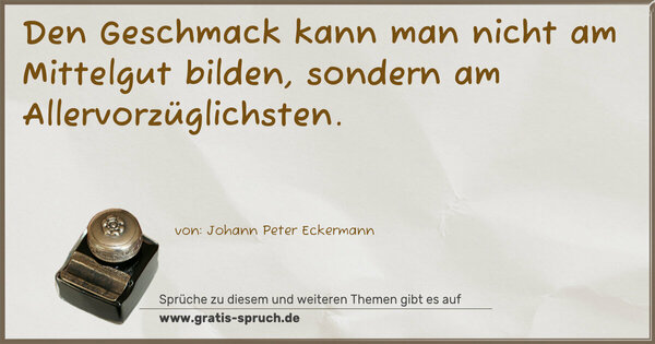 Den Geschmack kann man nicht am Mittelgut bilden,
sondern am Allervorzüglichsten.