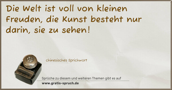 Die Welt ist voll von kleinen Freuden,
die Kunst besteht nur darin, sie zu sehen!