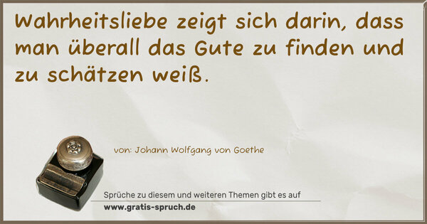 Wahrheitsliebe zeigt sich darin,
dass man überall das Gute zu finden und zu schätzen weiß.