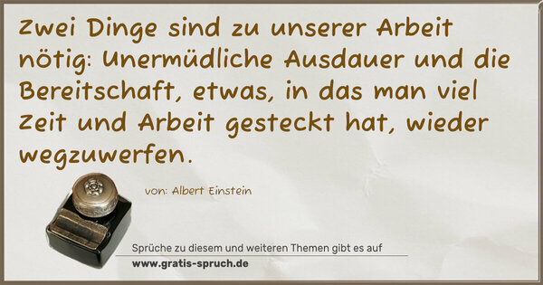 Zwei Dinge sind zu unserer Arbeit nötig:
Unermüdliche Ausdauer und die Bereitschaft, etwas, in das man viel Zeit und Arbeit gesteckt hat, wieder wegzuwerfen.