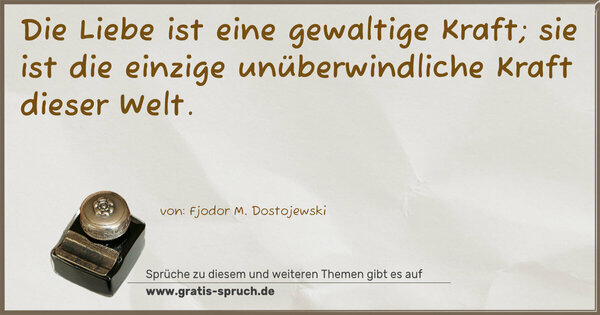 Die Liebe ist eine gewaltige Kraft;
sie ist die einzige unüberwindliche Kraft dieser Welt.