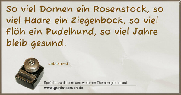 So viel Dornen ein Rosenstock,
so viel Haare ein Ziegenbock,
so viel Flöh ein Pudelhund,
so viel Jahre bleib gesund.