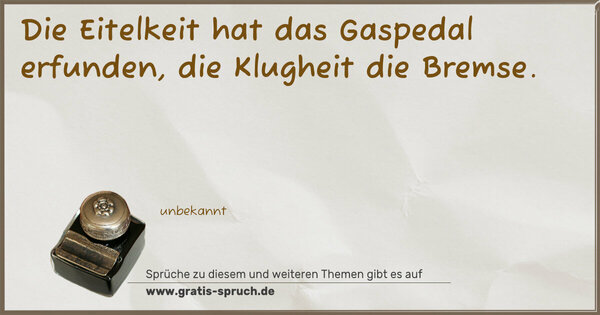 Die Eitelkeit hat das Gaspedal erfunden,
die Klugheit die Bremse.