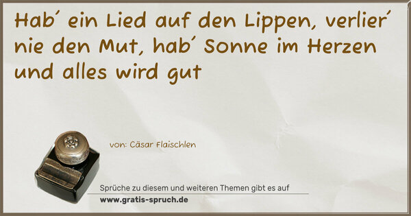 Hab' ein Lied auf den Lippen,
verlier' nie den Mut,
hab' Sonne im Herzen
und alles wird gut