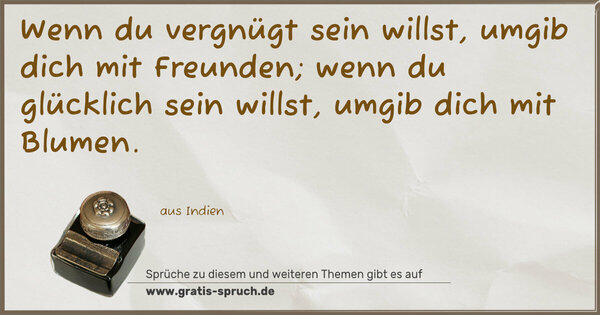 Wenn du vergnügt sein willst,
umgib dich mit Freunden;
wenn du glücklich sein willst,
umgib dich mit Blumen.