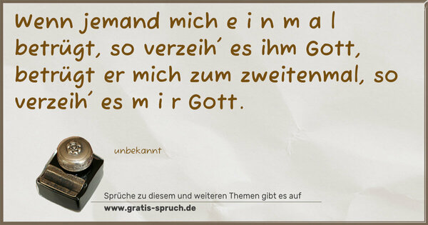 Wenn jemand mich e i n m a l betrügt, so verzeih' es ihm Gott, betrügt er mich zum zweitenmal, so verzeih' es m i r
Gott.