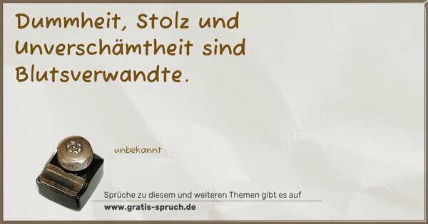 Dummheit, Stolz und Unverschämtheit sind Blutsverwandte.