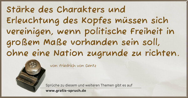 Stärke des Charakters und Erleuchtung des Kopfes
müssen sich vereinigen, wenn politische Freiheit
in großem Maße vorhanden sein soll,
ohne eine Nation zugrunde zu richten.