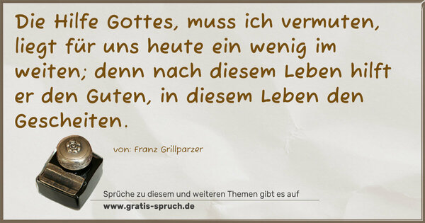 Die Hilfe Gottes, muss ich vermuten,
liegt für uns heute ein wenig im weiten;
denn nach diesem Leben hilft er den Guten,
in diesem Leben den Gescheiten.