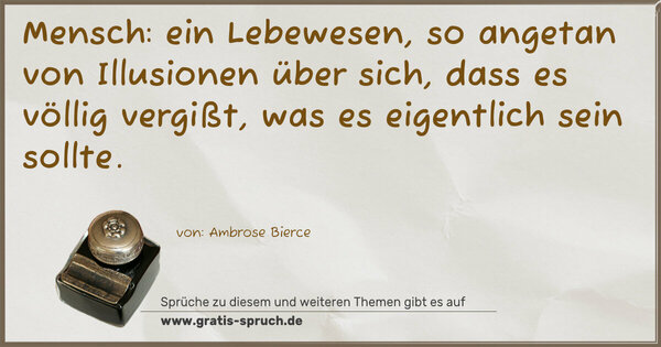 Mensch:
ein Lebewesen, so angetan von Illusionen über sich,
dass es völlig vergißt, was es eigentlich sein sollte.