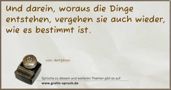 Und darein, woraus die Dinge entstehen,
vergehen sie auch wieder, wie es bestimmt ist.
